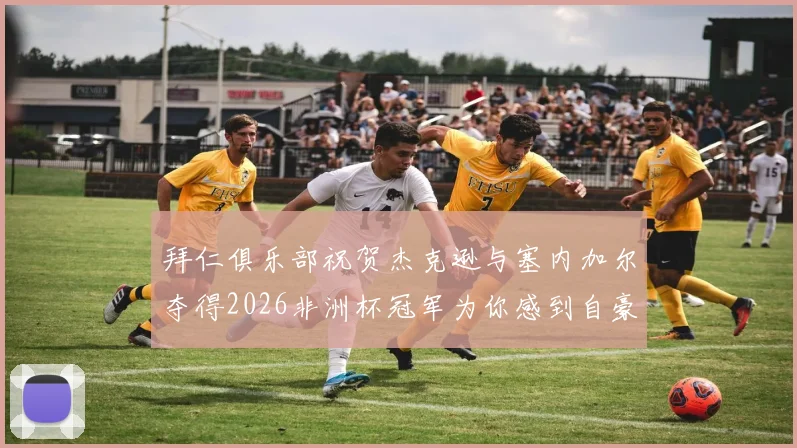 拜仁俱乐部祝贺杰克逊与塞内加尔夺得2026非洲杯冠军为你感到自豪