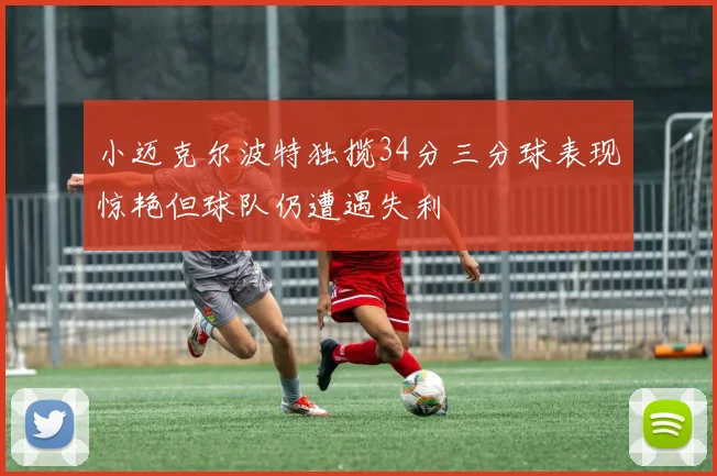 小迈克尔波特独揽34分三分球表现惊艳但球队仍遭遇失利