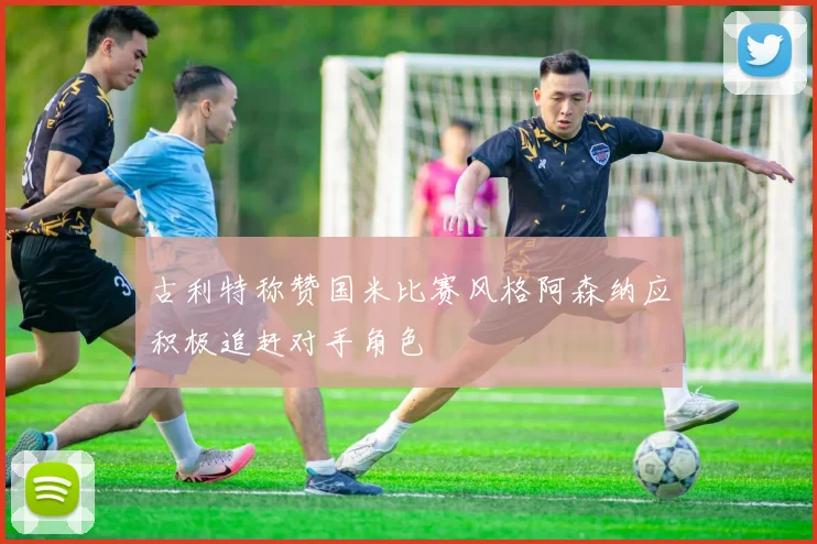 古利特称赞国米比赛风格阿森纳应积极追赶对手角色