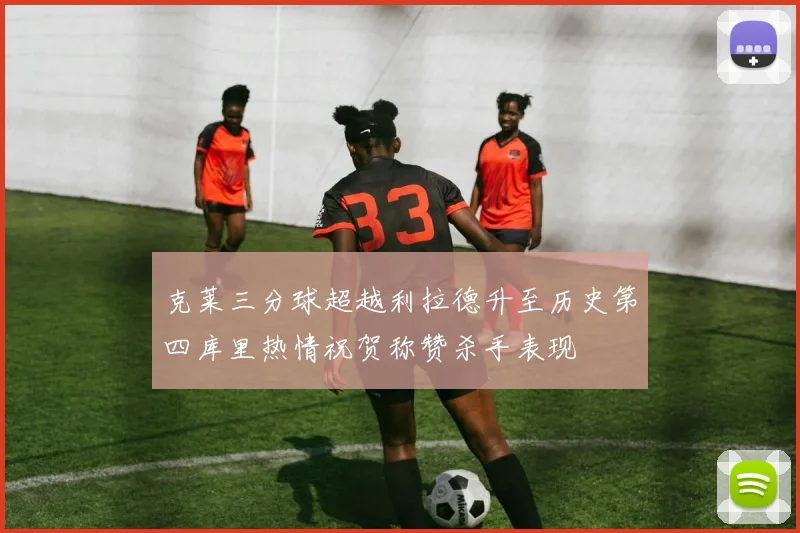 克莱三分球超越利拉德升至历史第四库里热情祝贺称赞杀手表现