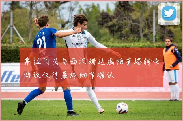 弗拉门戈与西汉姆达成帕奎塔转会协议仅待最终细节确认