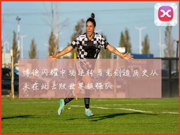博德闪耀中场逆转马竞创造历史从未在此击败世界级强队