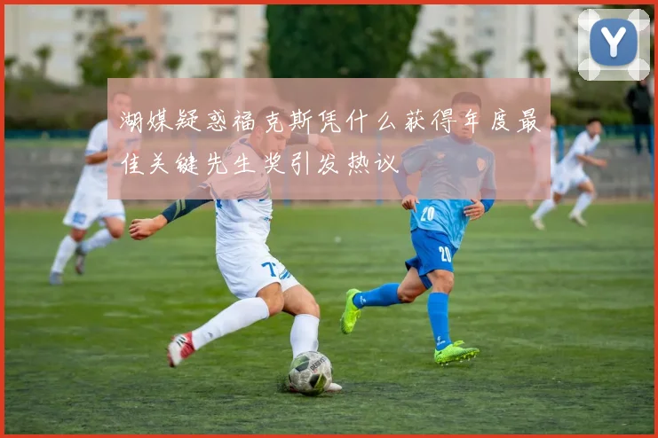 湖媒疑惑福克斯凭什么获得年度最佳关键先生奖引发热议