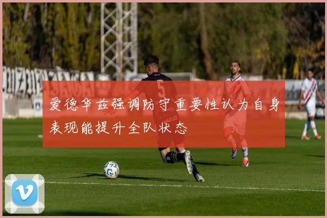 爱德华兹强调防守重要性认为自身表现能提升全队状态