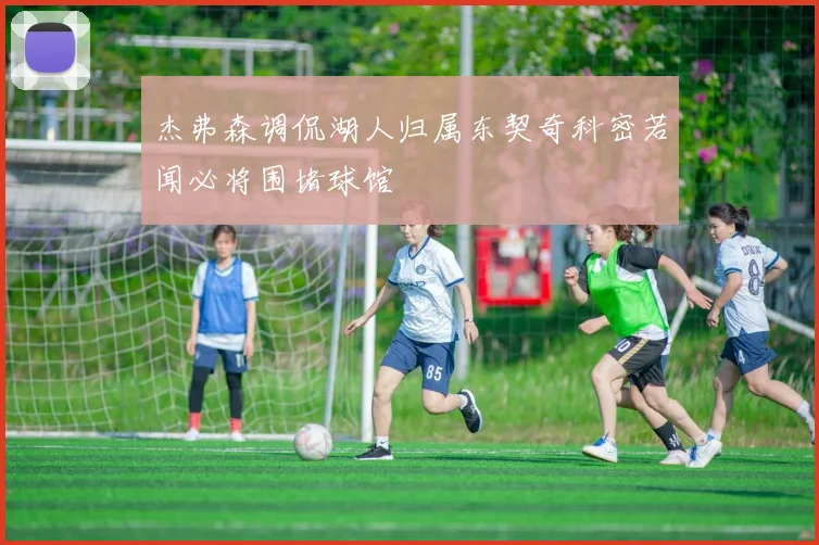 杰弗森调侃湖人归属东契奇科密若闻必将围堵球馆