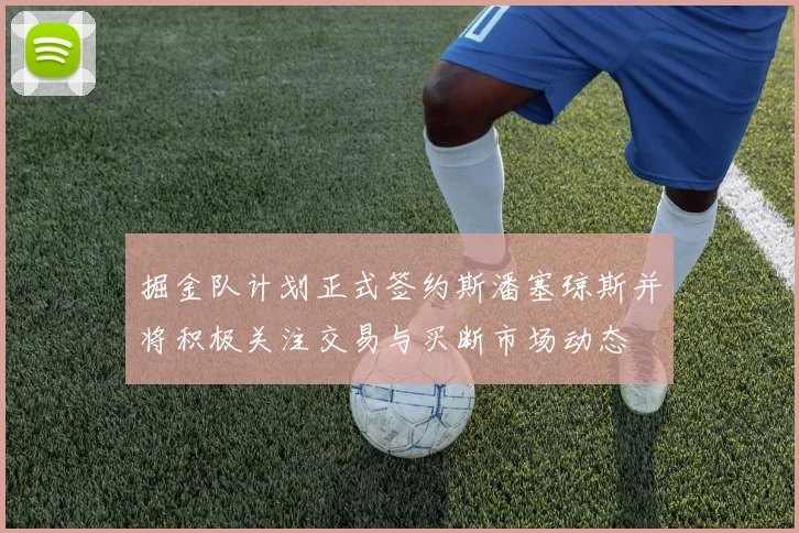 掘金队计划正式签约斯潘塞琼斯并将积极关注交易与买断市场动态