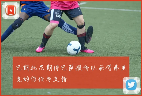巴斯托尼期待巴萨报价以获得弗里克的信任与支持