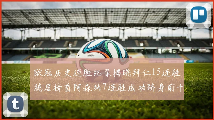 欧冠历史连胜纪录揭晓拜仁15连胜稳居榜首阿森纳7连胜成功跻身前十