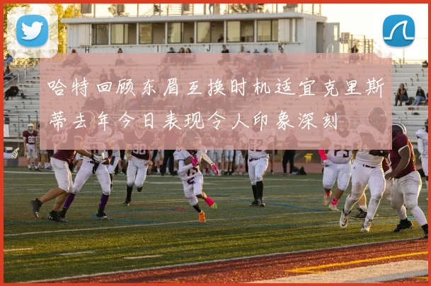 哈特回顾东眉互换时机适宜克里斯蒂去年今日表现令人印象深刻