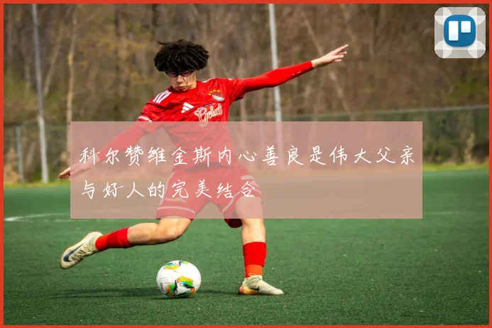 科尔赞维金斯内心善良是伟大父亲与好人的完美结合