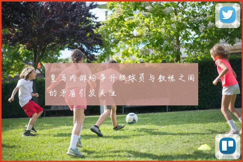 皇马内部纷争升级球员与教练之间的矛盾引发关注