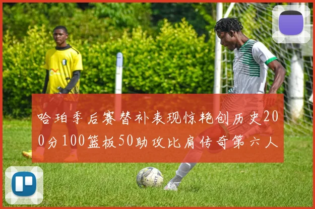 哈珀季后赛替补表现惊艳创历史200分100篮板50助攻比肩传奇第六人