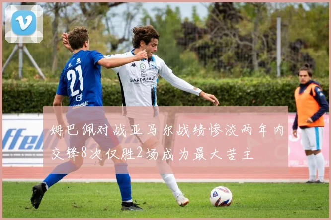 姆巴佩对战亚马尔战绩惨淡两年内交锋8次仅胜2场成为最大苦主